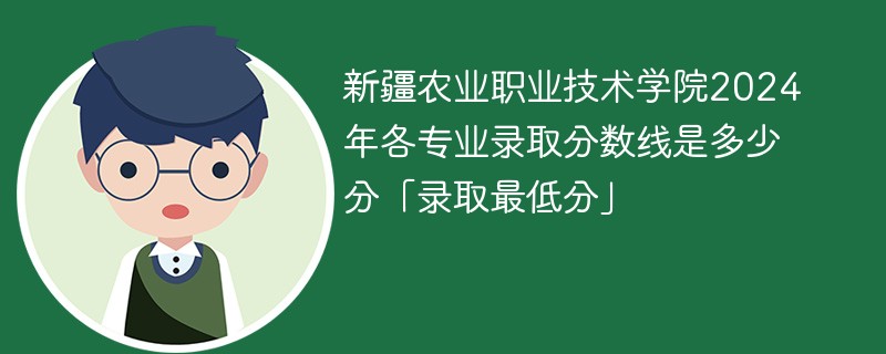 新疆农业职业技术学院2024年各专业录取分数线是多少分「录取最低分」