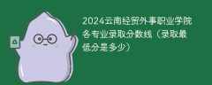 2024云南经贸外事职业学院各专业录取分数线（录取最低分是多少）