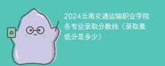 2024云南交通运输职业学院各专业录取分数线（录取最低分是多少）