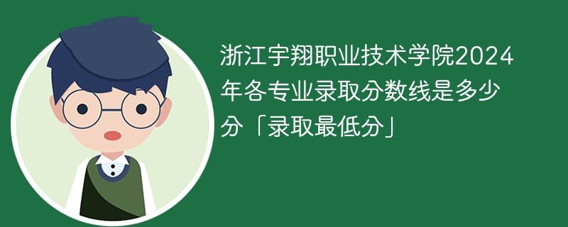 浙江宇翔职业技术学院2024年各专业录取分数线是多少分「录取最低分」