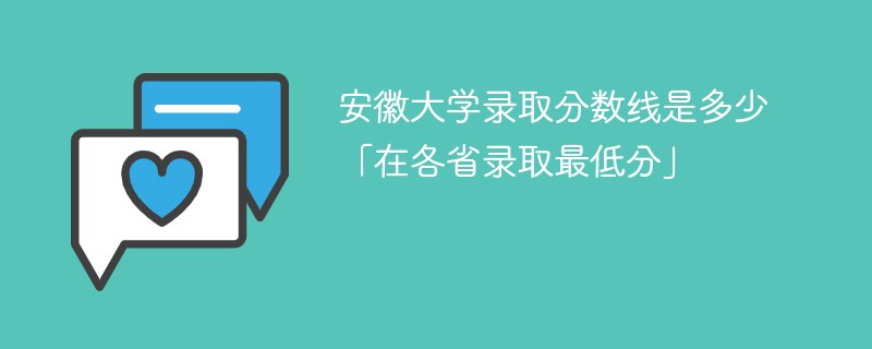 安徽大学录取分数线是多少「在各省录取最低分」