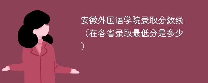 安徽外国语学院录取分数线（在各省录取最低分是多少）