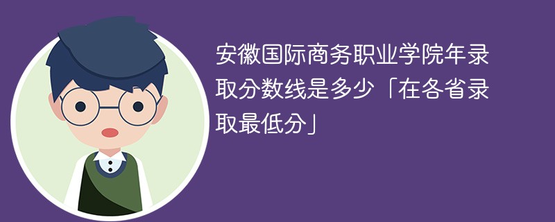 安徽国际商务职业学院年录取分数线是多少「在各省录取最低分」