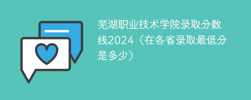 芜湖职业技术学院录取分数线2024（在各省录取最低分是多少）