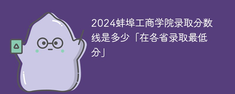 2024蚌埠工商学院录取分数线是多少「在各省录取最低分」