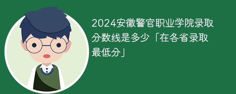 2024安徽警官职业学院录取分数线是多少「在各省录取最低分」