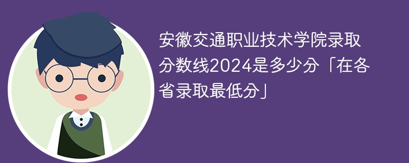 安徽交通职业技术学院录取分数线2024是多少分「在各省录取最低分」