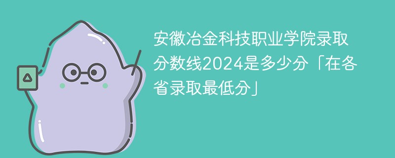 安徽冶金科技职业学院录取分数线2024是多少分「在各省录取最低分」