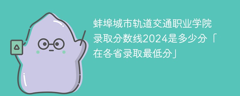 蚌埠城市轨道交通职业学院录取分数线2024是多少分「在各省录取最低分」