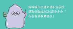 蚌埠城市轨道交通职业学院录取分数线2024是多少分「在各省录取最低分」