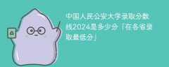 中国人民公安大学录取分数线2024是多少分「在各省录取最低分」