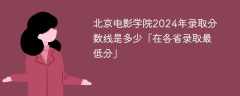 北京电影学院2024年录取分数线是多少「在各省录取最低分」