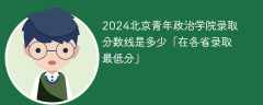 2024北京青年政治学院录取分数线是多少「在各省录取最低分」