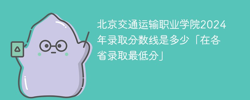 北京交通运输职业学院2024年录取分数线是多少「在各省录取最低分」