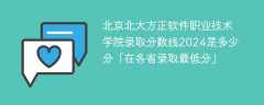 北京北大方正软件职业技术学院录取分数线2024是多少分「在各省录取最低分」