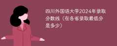 四川外国语大学2024年录取分数线（在各省录取最低分是多少）