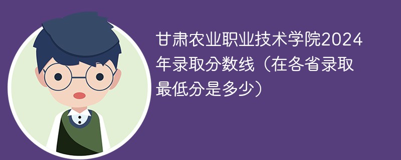 甘肃农业职业技术学院2024年录取分数线（在各省录取最低分是多少）