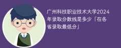 广州科技职业技术大学2024年录取分数线是多少「在各省录取最低分」