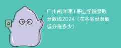 广州南洋理工职业学院录取分数线2024（在各省录取最低分是多少）