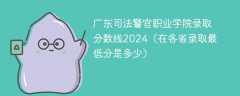 广东司法警官职业学院录取分数线2024（在各省录取最低分是多少）