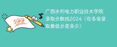 广西水利电力职业技术学院录取分数线2024（在各省录取最低分是多少）