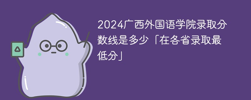 2024广西外国语学院录取分数线是多少「在各省录取最低分」