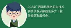 2024广西国际商务职业技术学院录取分数线是多少「在各省录取最低分」