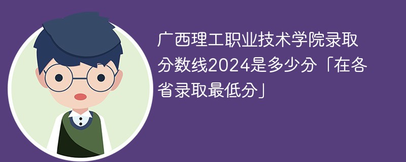 广西理工职业技术学院录取分数线2024是多少分「在各省录取最低分」