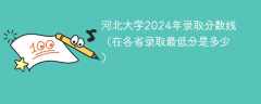 河北大学2024年录取分数线（在各省录取最低分是多少）