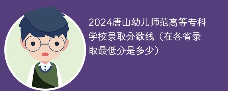 2024唐山幼儿师范高等专科学校录取分数线（在各省录取最低分是多少）