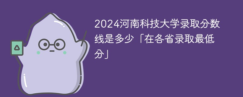 2024河南科技大学录取分数线是多少「在各省录取最低分」