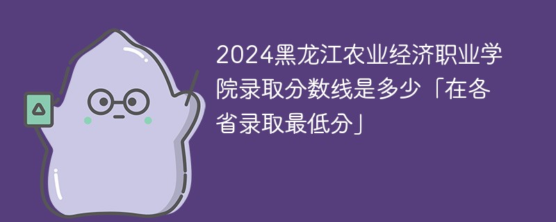 2024黑龙江农业经济职业学院录取分数线是多少「在各省录取最低分」