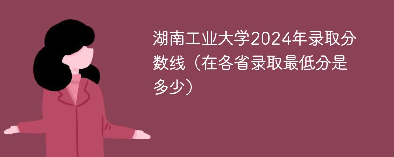 湖南工业大学2024年录取分数线（在各省录取最低分是多少）