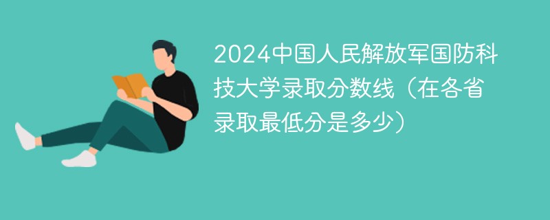 2024中国人民解放军国防科技大学录取分数线（在各省录取最低分是多少）