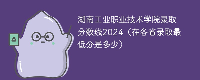 湖南工业职业技术学院录取分数线2024（在各省录取最低分是多少）