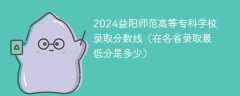 2024益阳师范高等专科学校录取分数线（在各省录取最低分是多少）