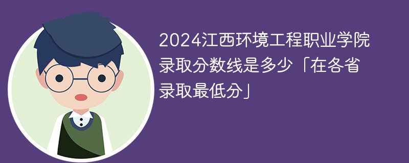 2024江西环境工程职业学院录取分数线是多少「在各省录取最低分」