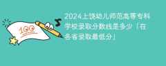 2024上饶幼儿师范高等专科学校录取分数线是多少「在各省录取最低分」