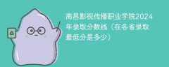 南昌影视传播职业学院2024年录取分数线（在各省录取最低分是多少）
