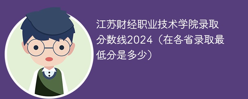 江苏财经职业技术学院录取分数线2024（在各省录取最低分是多少）