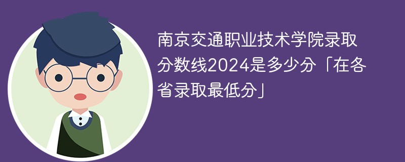 南京交通职业技术学院录取分数线2024是多少分「在各省录取最低分」