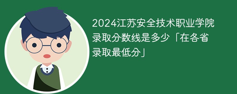 2024江苏安全技术职业学院录取分数线是多少「在各省录取最低分」