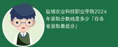 盐城农业科技职业学院2024年录取分数线是多少「在各省录取最低分」