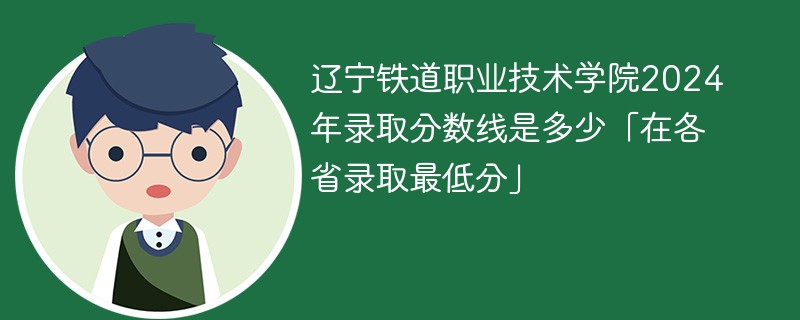 辽宁铁道职业技术学院2024年录取分数线是多少「在各省录取最低分」