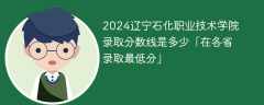 2024辽宁石化职业技术学院录取分数线是多少「在各省录取最低分」