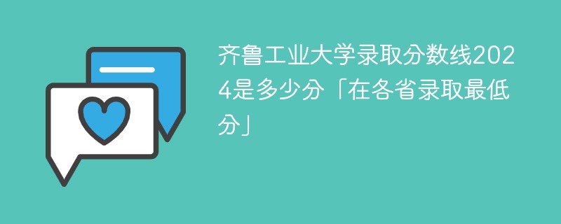 齐鲁工业大学录取分数线2024是多少分「在各省录取最低分」