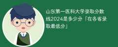 山东第一医科大学录取分数线2024是多少分「在各省录取最低分」
