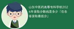 山东中医药高等专科学校2024年录取分数线是多少「在各省录取最低分」