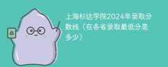 上海杉达学院2024年录取分数线（在各省录取最低分是多少）