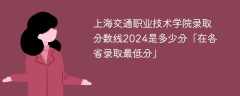 上海交通职业技术学院录取分数线2024是多少分「在各省录取最低分」